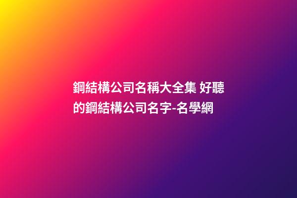 鋼結構公司名稱大全集 好聽的鋼結構公司名字-名學網